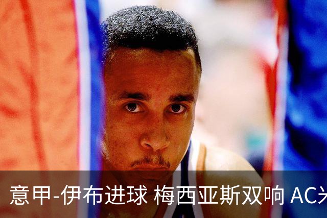意甲-伊布进球 梅西亚斯双响 AC米兰3-0终结连败